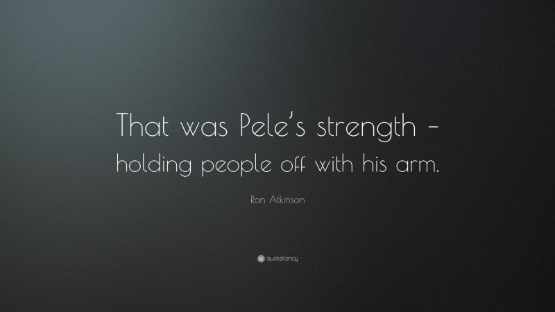 Ron Atkinson Quote: “That was Pele’s strength – holding people off with his arm.”
