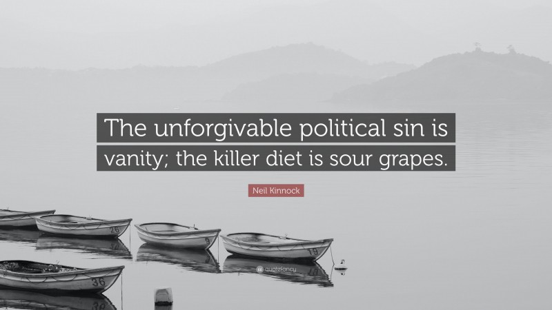 Neil Kinnock Quote: “The unforgivable political sin is vanity; the killer diet is sour grapes.”