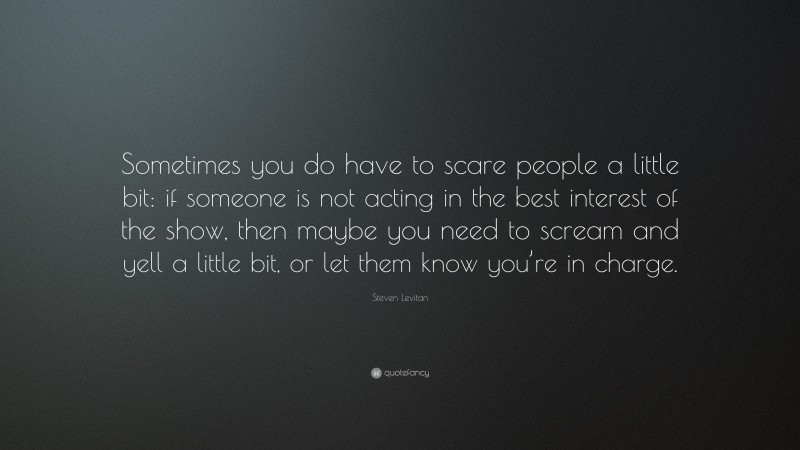 Steven Levitan Quote: “Sometimes you do have to scare people a little bit: if someone is not acting in the best interest of the show, then maybe you need to scream and yell a little bit, or let them know you’re in charge.”