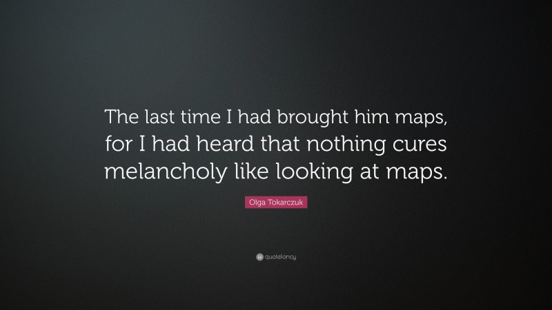 Olga Tokarczuk Quote: “The last time I had brought him maps, for I had heard that nothing cures melancholy like looking at maps.”