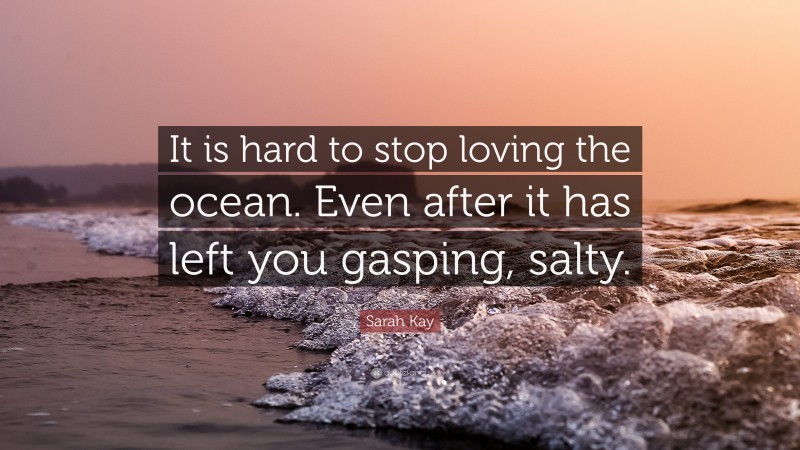 Sarah Kay Quote: “It is hard to stop loving the ocean. Even after it has left you gasping, salty.”