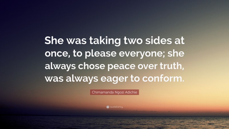 Chimamanda Ngozi Adichie Quote: “She was taking two sides at once, to please everyone; she always chose peace over truth, was always eager to conform.”