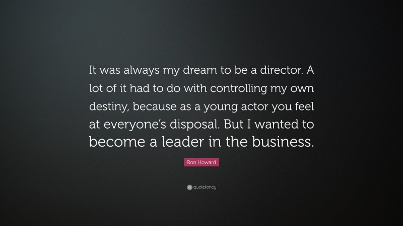 Ron Howard Quote: “It was always my dream to be a director. A lot of it had to do with controlling my own destiny, because as a young actor you feel at everyone’s disposal. But I wanted to become a leader in the business.”