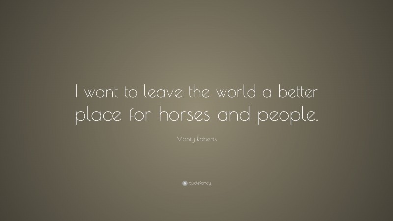 Monty Roberts Quote: “I want to leave the world a better place for horses and people.”