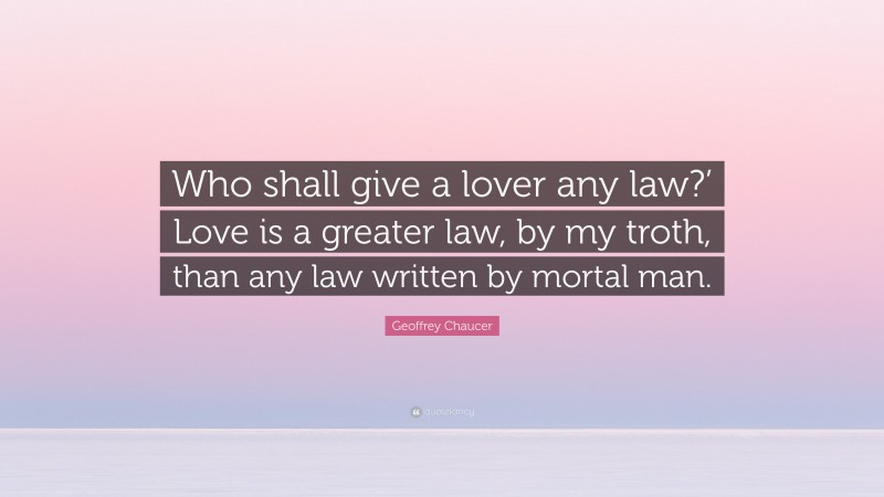 Geoffrey Chaucer Quote: “Who shall give a lover any law?’ Love is a greater law, by my troth, than any law written by mortal man.”