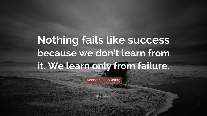 Kenneth E. Boulding Quote: “Nothing fails like success because we don’t learn from it. We learn only from failure.”