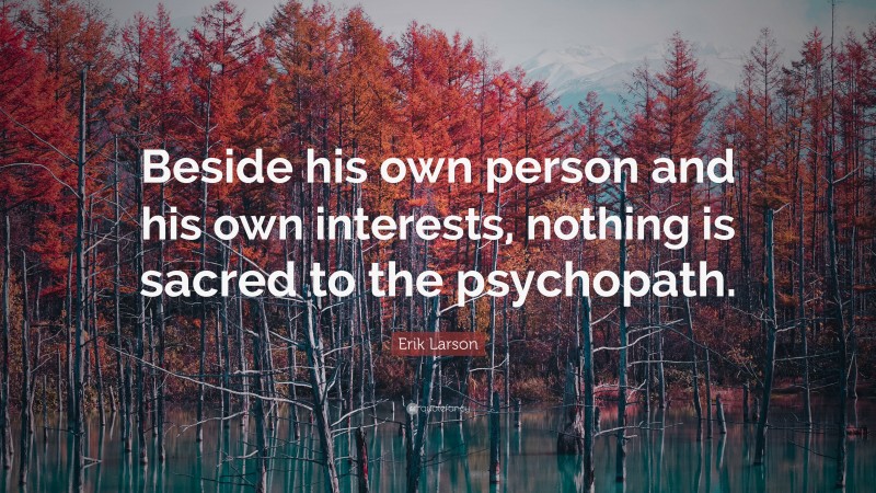 Erik Larson Quote: “Beside his own person and his own interests, nothing is sacred to the psychopath.”