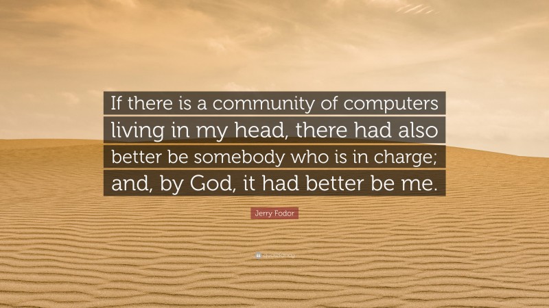 Jerry Fodor Quote: “If there is a community of computers living in my head, there had also better be somebody who is in charge; and, by God, it had better be me.”