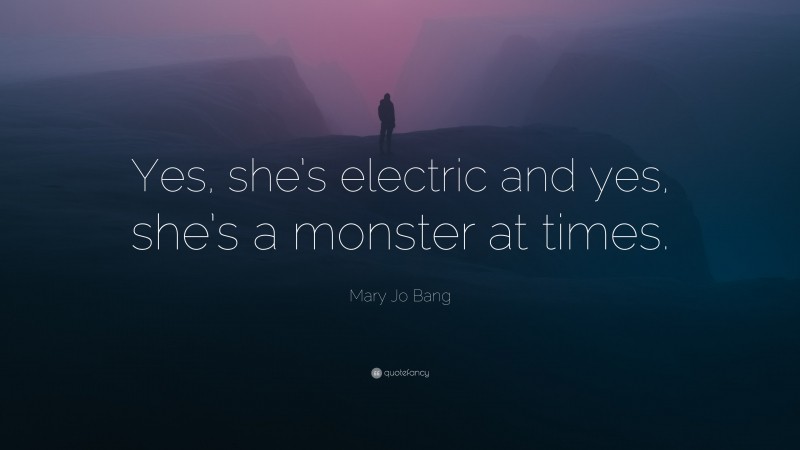 Mary Jo Bang Quote: “Yes, she’s electric and yes, she’s a monster at times.”