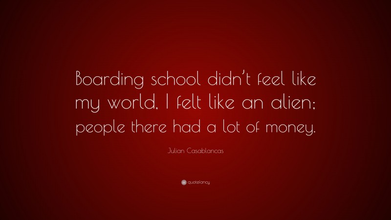 Julian Casablancas Quote: “Boarding school didn’t feel like my world, I felt like an alien; people there had a lot of money.”