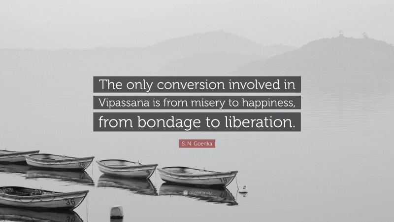 S. N. Goenka Quote: “The only conversion involved in Vipassana is from misery to happiness, from bondage to liberation.”