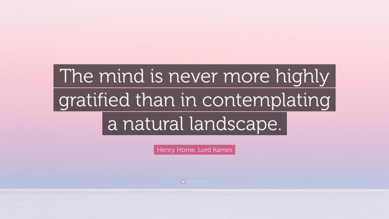 Henry Home, Lord Kames Quote: “The mind is never more highly gratified than in contemplating a natural landscape.”