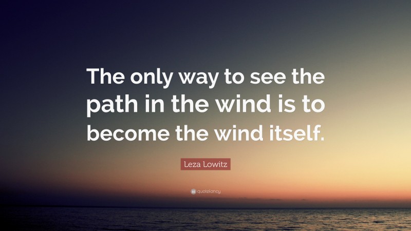 Leza Lowitz Quote: “The only way to see the path in the wind is to become the wind itself.”
