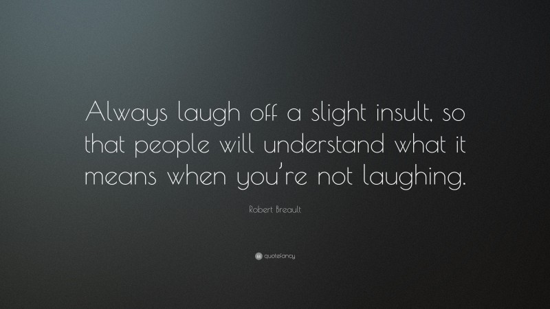 Robert Breault Quote: “Always laugh off a slight insult, so that people will understand what it means when you’re not laughing.”