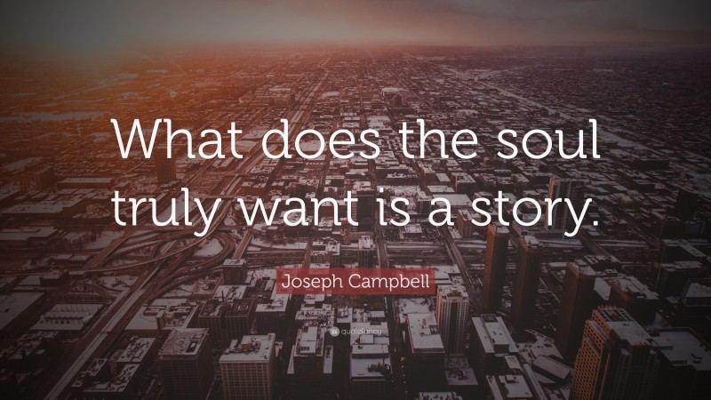 Joseph Campbell Quote: “What does the soul truly want is a story.”
