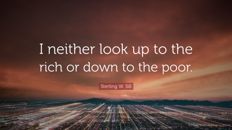 Sterling W. Sill Quote: “I neither look up to the rich or down to the poor.”