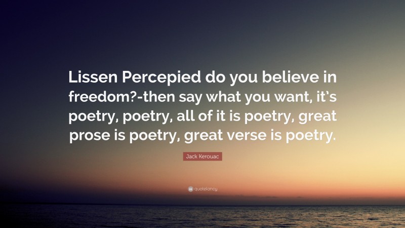 Jack Kerouac Quote: “Lissen Percepied do you believe in freedom?-then say what you want, it’s poetry, poetry, all of it is poetry, great prose is poetry, great verse is poetry.”