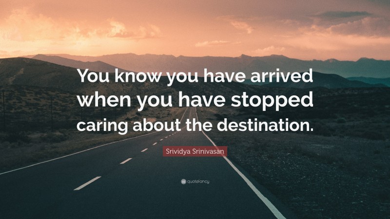 Srividya Srinivasan Quote: “You know you have arrived when you have stopped caring about the destination.”