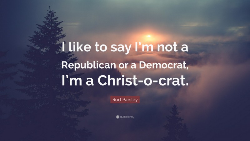 Rod Parsley Quote: “I like to say I’m not a Republican or a Democrat, I’m a Christ-o-crat.”