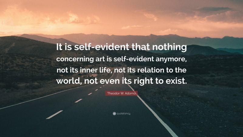Theodor W. Adorno Quote: “It is self-evident that nothing concerning art is self-evident anymore, not its inner life, not its relation to the world, not even its right to exist.”