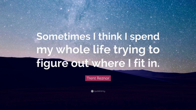 Trent Reznor Quote: “Sometimes I think I spend my whole life trying to figure out where I fit in.”