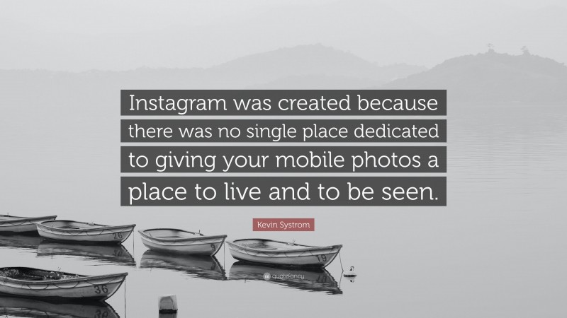 Kevin Systrom Quote: “Instagram was created because there was no single place dedicated to giving your mobile photos a place to live and to be seen.”