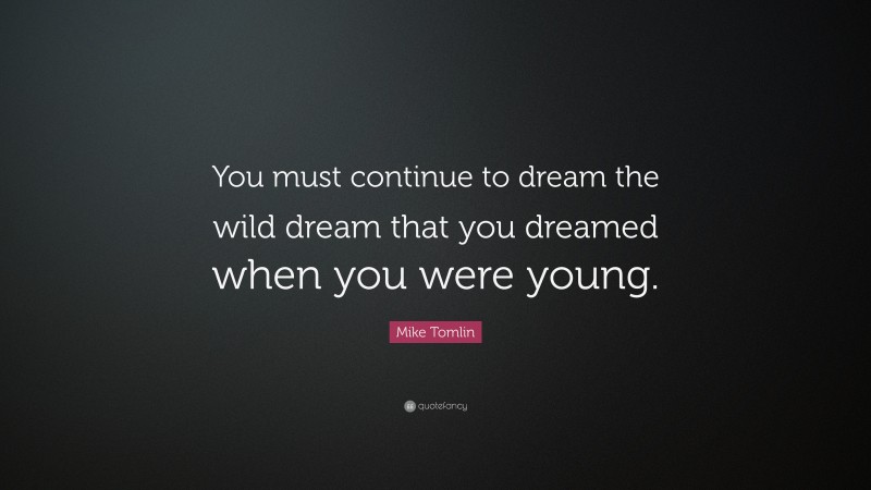 Mike Tomlin Quote: “You must continue to dream the wild dream that you dreamed when you were young.”