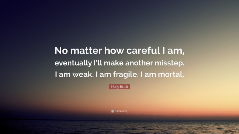 Holly Black Quote: “No matter how careful I am, eventually I’ll make another misstep. I am weak. I am fragile. I am mortal.”