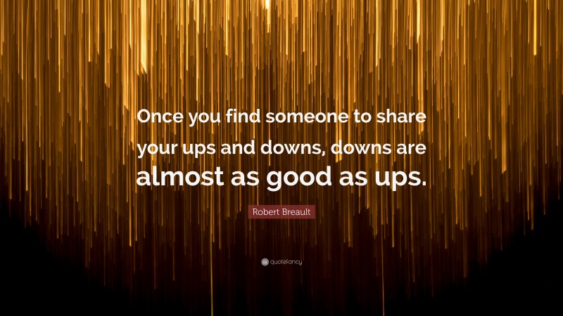 Robert Breault Quote: “Once you find someone to share your ups and downs, downs are almost as good as ups.”
