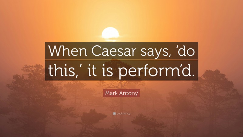 Mark Antony Quote: “When Caesar says, ‘do this,’ it is perform’d.”