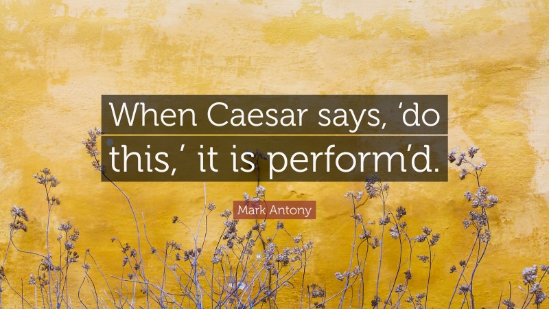 Mark Antony Quote: “When Caesar says, ‘do this,’ it is perform’d.”
