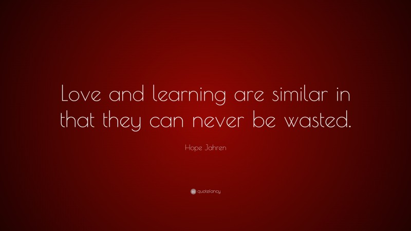 Hope Jahren Quote: “Love and learning are similar in that they can never be wasted.”