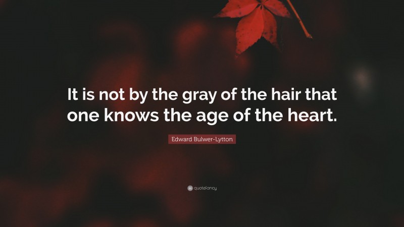 Edward Bulwer-Lytton Quote: “It is not by the gray of the hair that one knows the age of the heart.”