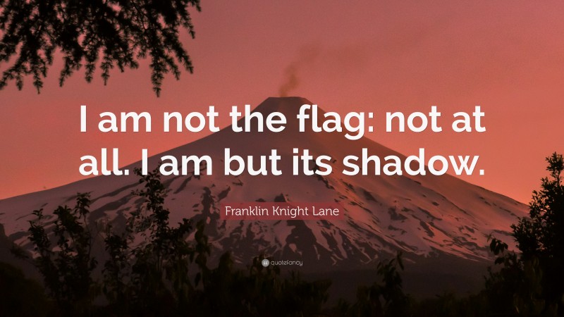 Franklin Knight Lane Quote: “I am not the flag: not at all. I am but its shadow.”