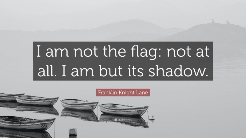 Franklin Knight Lane Quote: “I am not the flag: not at all. I am but its shadow.”