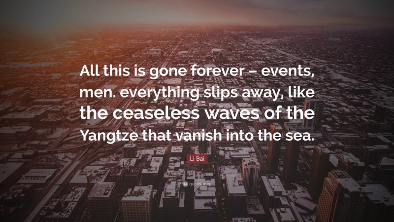 Li Bai Quote: “All this is gone forever – events, men. everything slips away, like the ceaseless waves of the Yangtze that vanish into the sea.”