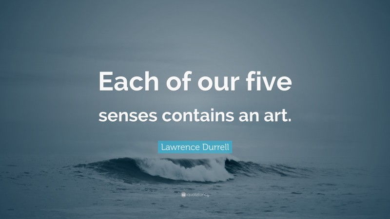 Lawrence Durrell Quote: “Each of our five senses contains an art.”