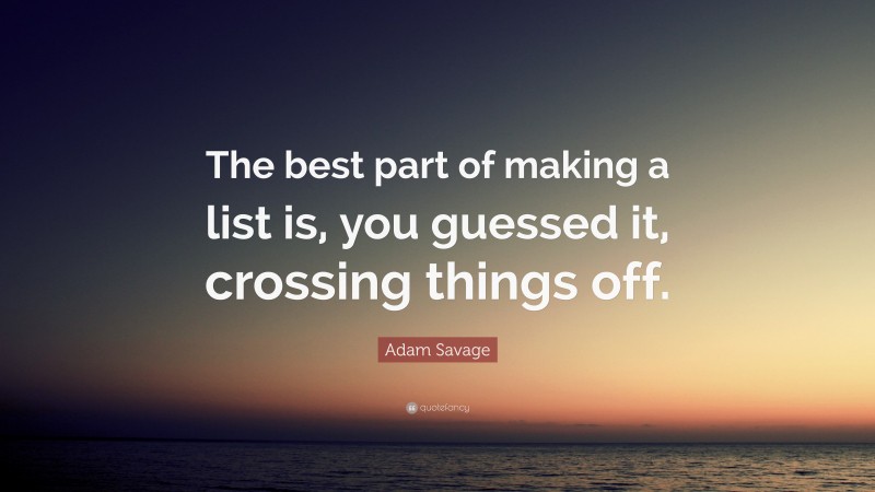 Adam Savage Quote: “The best part of making a list is, you guessed it, crossing things off.”
