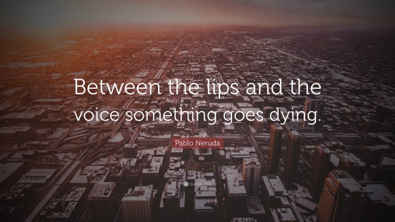 Pablo Neruda Quote: “Between the lips and the voice something goes dying.”