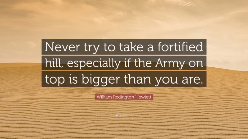 William Redington Hewlett Quote: “Never try to take a fortified hill, especially if the Army on top is bigger than you are.”
