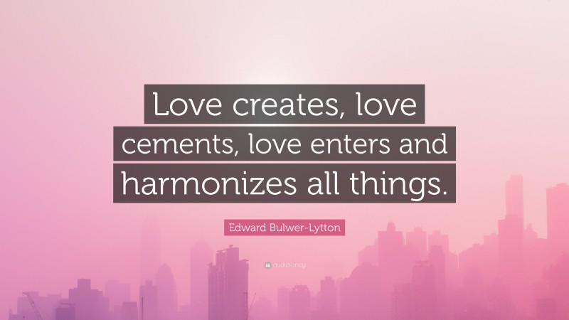 Edward Bulwer-Lytton Quote: “Love creates, love cements, love enters and harmonizes all things.”