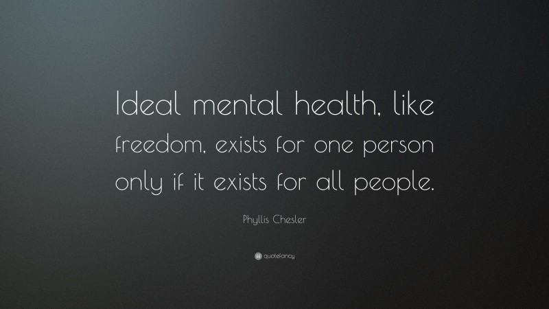 Phyllis Chesler Quote: “Ideal mental health, like freedom, exists for one person only if it exists for all people.”