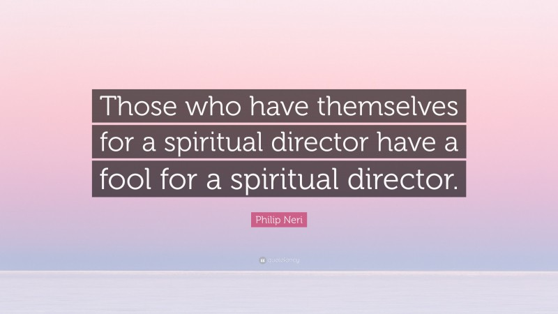 Philip Neri Quote: “Those who have themselves for a spiritual director have a fool for a spiritual director.”