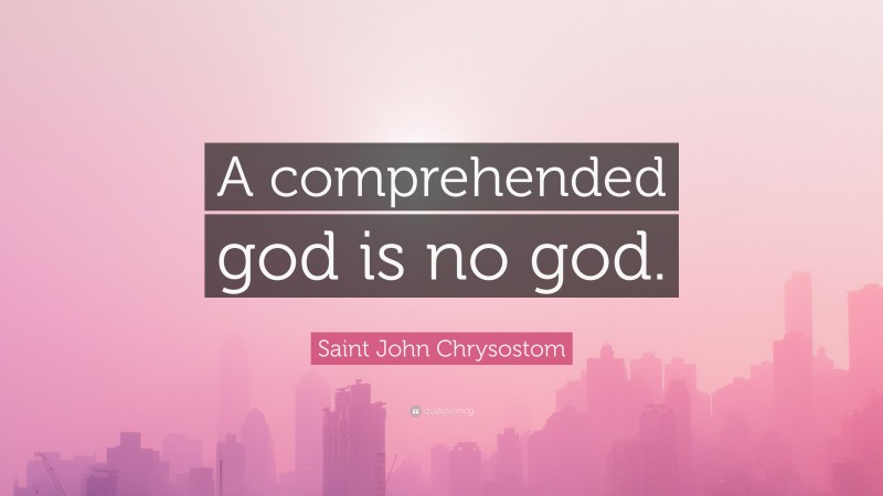 Saint John Chrysostom Quote: “A comprehended god is no god.”