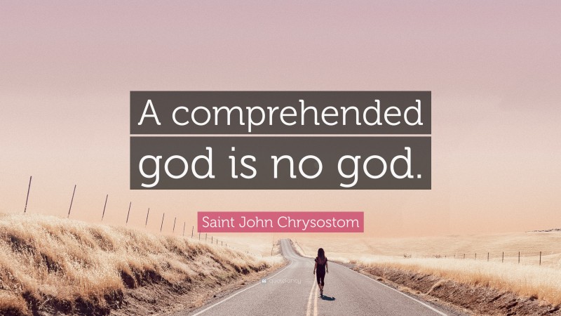 Saint John Chrysostom Quote: “A comprehended god is no god.”