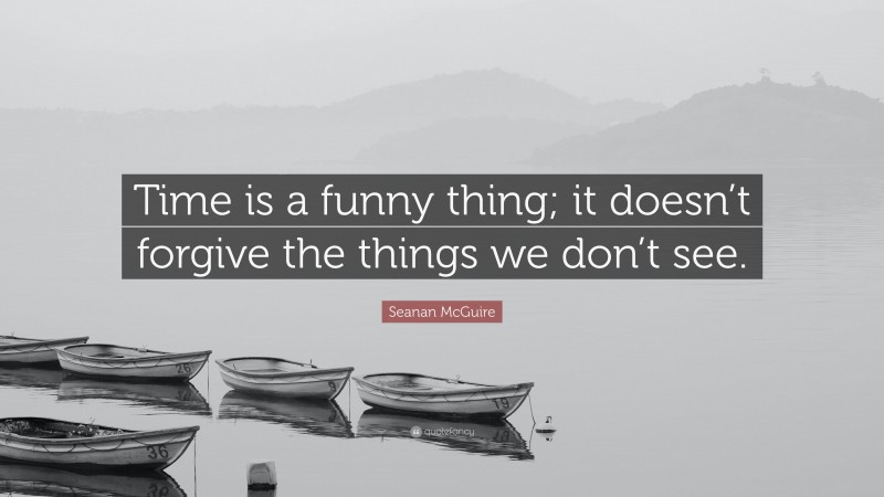 Seanan McGuire Quote: “Time is a funny thing; it doesn’t forgive the things we don’t see.”