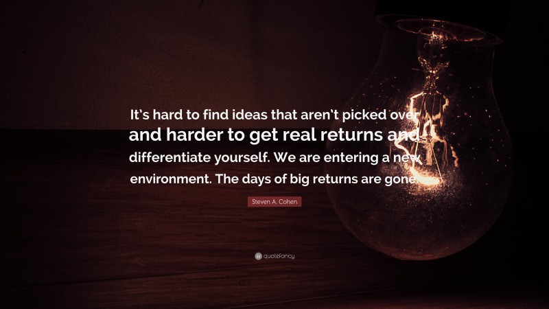Steven A. Cohen Quote: “It’s hard to find ideas that aren’t picked over and harder to get real returns and differentiate yourself. We are entering a new environment. The days of big returns are gone.”