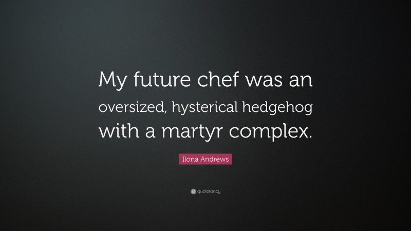 Ilona Andrews Quote: “My future chef was an oversized, hysterical hedgehog with a martyr complex.”