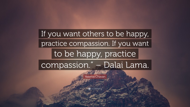 Yesenia Chavan Quote: “If you want others to be happy, practice compassion. If you want to be happy, practice compassion.” – Dalai Lama.”
