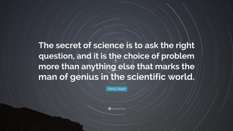 Henry Tizard Quote: “The secret of science is to ask the right question, and it is the choice of problem more than anything else that marks the man of genius in the scientific world.”